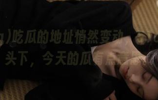 吃瓜的地址悄然变动，51cg新镜头下，今天的瓜有点意思。