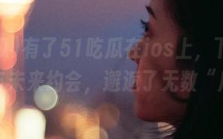 有了51吃瓜在ios上，下载就像是在与未来约会，邂逅了无数“瓜”。