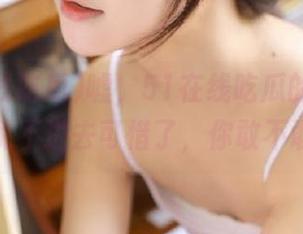 嘘，51在线吃瓜的永久入口，听说不进去可惜了，你敢不敢试试？