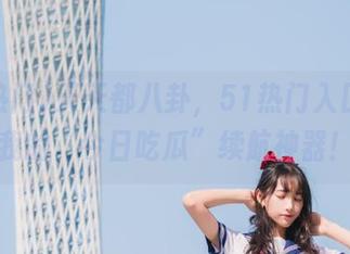 天天都八卦，51热门入口就是我的“今日吃瓜”续航神器！
