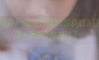 一路狂奔到51爆料的入口，吃瓜小心脏开始加速了。