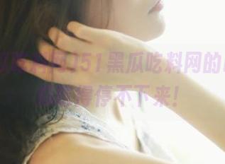 51黑瓜吃料网的ios版，瓜吃得停不下来！