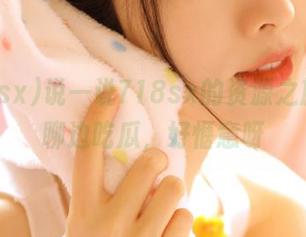 说一说718sx的资源之旅，边聊边吃瓜，好惬意呀