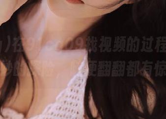 在91cg09找视频的过程，是一种奇妙的探险，随便翻翻都有惊喜！