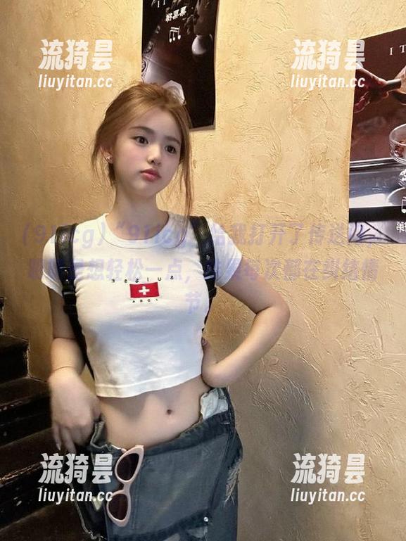 91icg “91icg”给我打开了传送门,明明是想轻松一点,结果每次都在纠结情节。