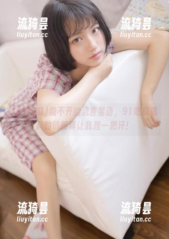 绕不开的流言蜚语，91吃瓜黑料的链接真让我捏一把汗！