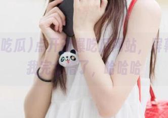 点开劲爆吃瓜网站，屏幕前的我完全懵了，哈哈哈