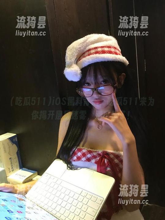 吃瓜511 iOS黑料背后,吃瓜511来为你揭开层层迷雾,别再懵了!