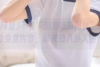 不看“泡泡吃瓜网址”发布页的免费内容，哪来的八卦人生？