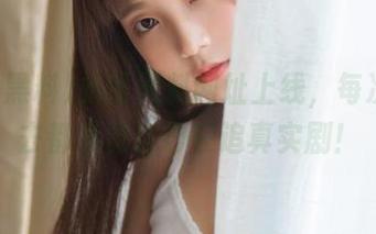 扒哥黑料网址上线，每次点进去都感觉自己在追真实剧！