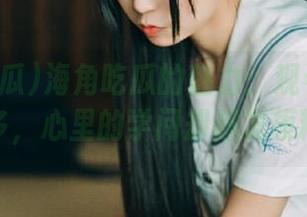 海角吃瓜的魅力：观看了那么多，心里的学问却越发模糊