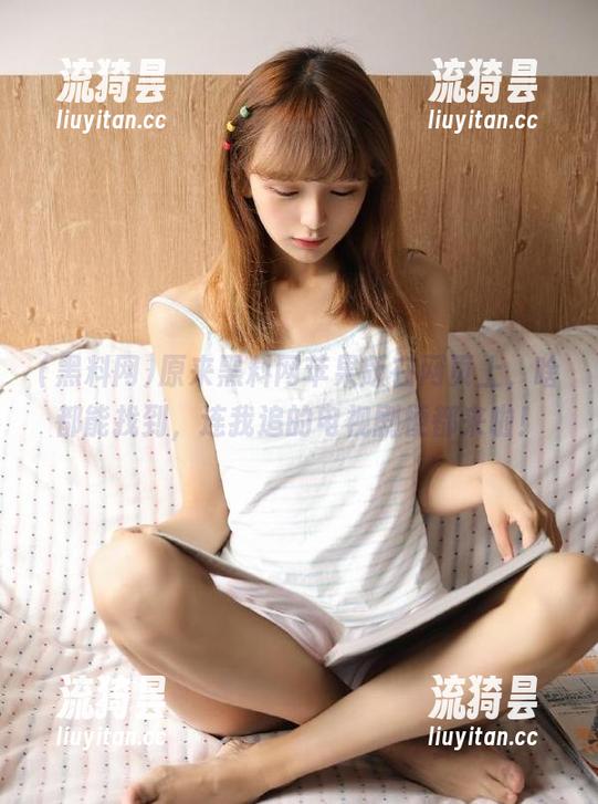 原来黑料网苹果版在网页上，啥都能找到，连我追的电视剧梗都来啦！